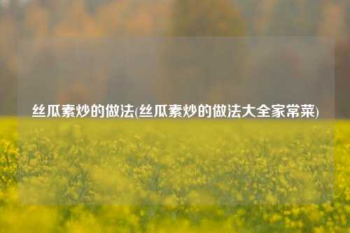 丝瓜素炒的做法(丝瓜素炒的做法大全家常菜)